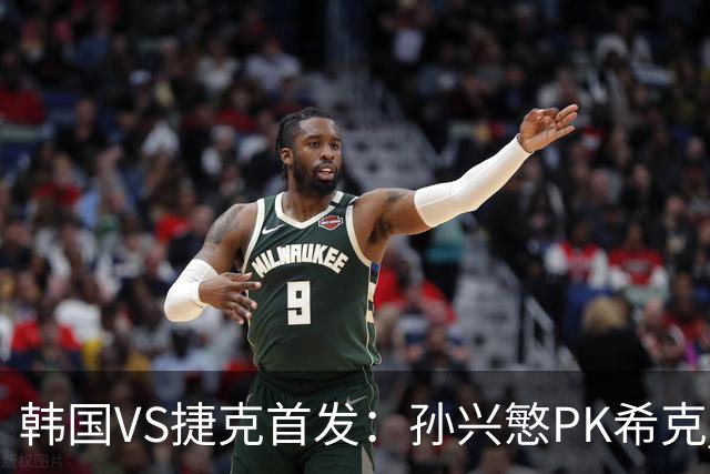 韩国VS捷克首发：孙兴慜PK希克 李刚仁绍切克登场